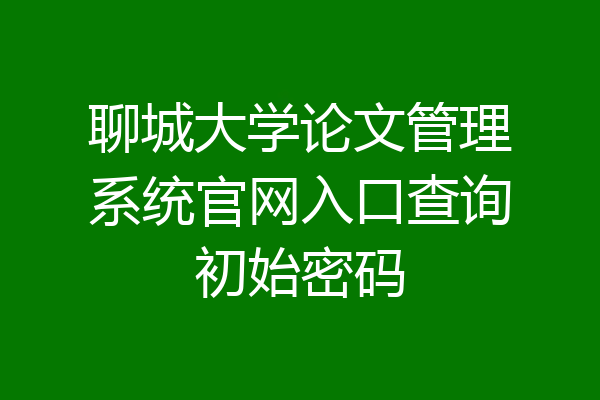 聊城大学论文管理系统官网入口查询初始密码