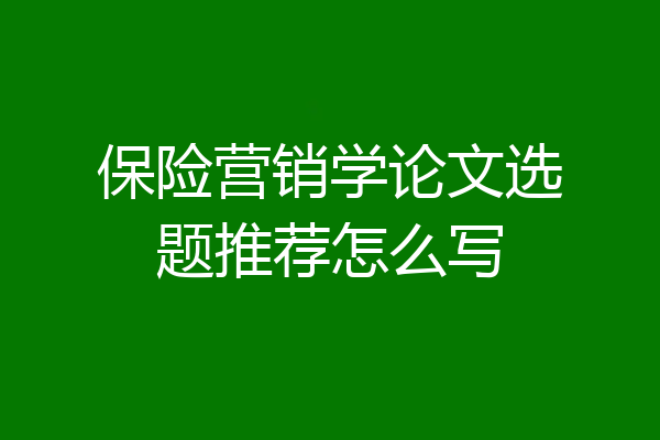 保险营销学论文选题推荐怎么写