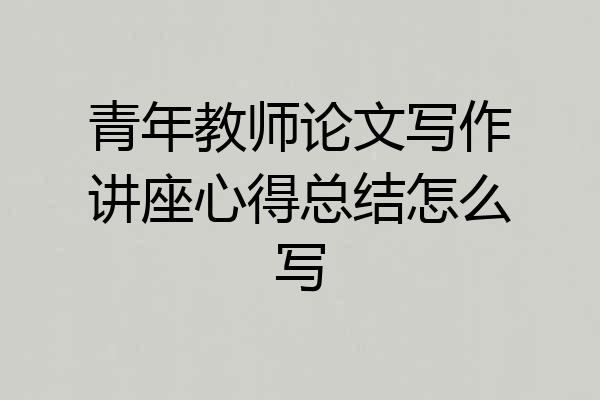 青年教师论文写作讲座心得总结怎么写