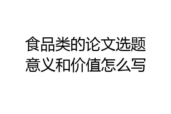 食品类的论文选题意义和价值怎么写