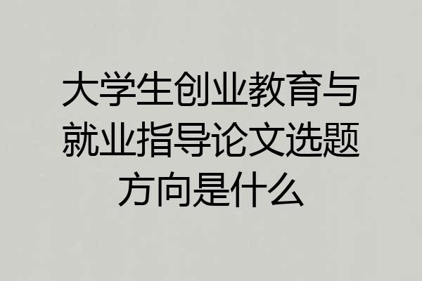 大学生创业教育与就业指导论文选题方向是什么