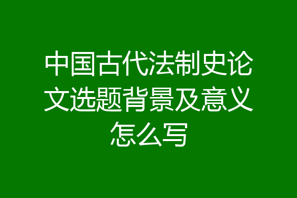 中国古代法制史论文选题背景及意义怎么写