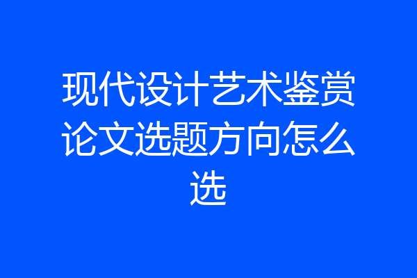 现代设计艺术鉴赏论文选题方向怎么选