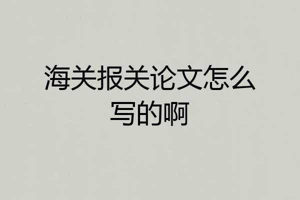 海关报关论文怎么写的啊