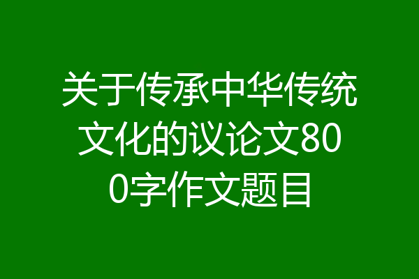 关于传承中华传统文化的议论文800字作文题目