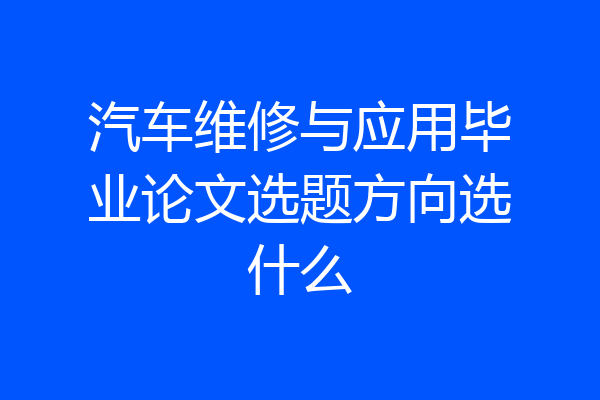 汽车维修与应用毕业论文选题方向选什么