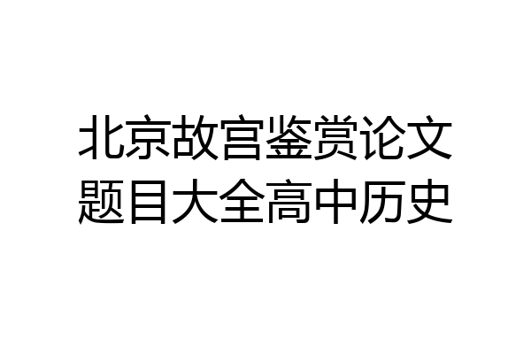 北京故宫鉴赏论文题目大全高中历史