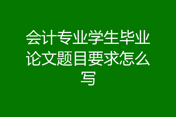会计专业学生毕业论文题目要求怎么写