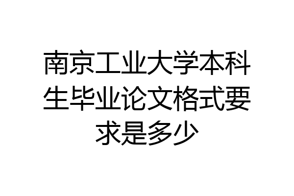 南京工业大学本科生毕业论文格式要求是多少