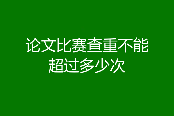 论文比赛查重不能超过多少次