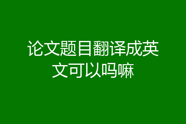 论文题目翻译成英文可以吗嘛