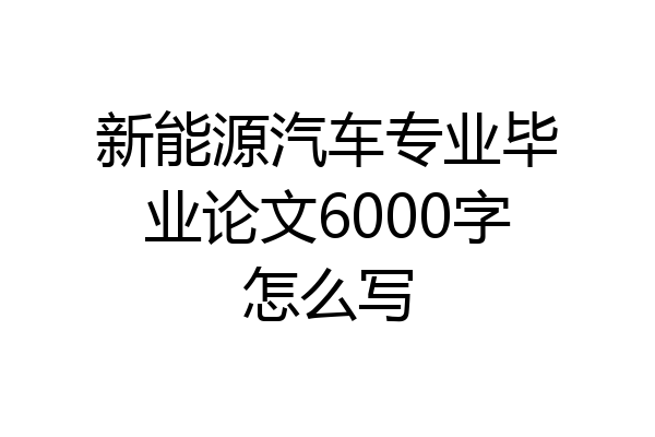 新能源汽车专业毕业论文6000字怎么写