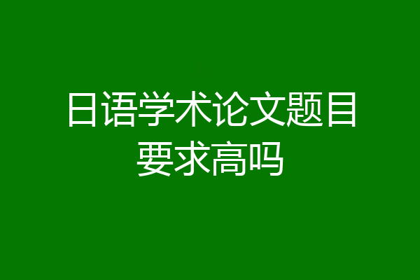 日语学术论文题目要求高吗
