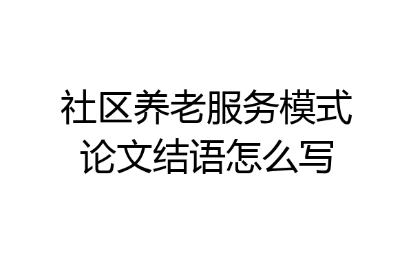 社区养老服务模式论文结语怎么写