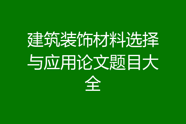 建筑装饰材料选择与应用论文题目大全