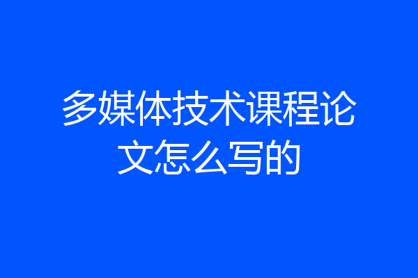 多媒体技术课程论文怎么写的