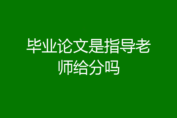 毕业论文是指导老师给分吗