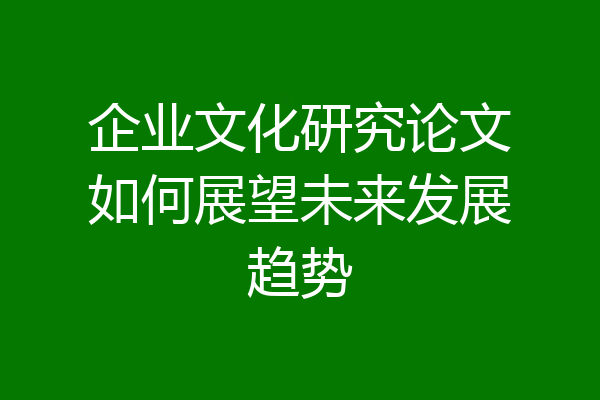 企业文化研究论文如何展望未来发展趋势