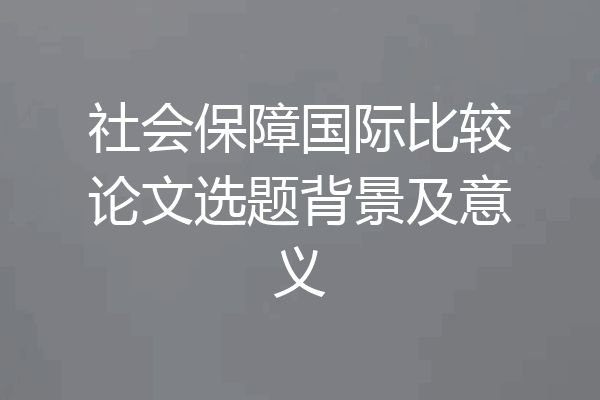 社会保障国际比较论文选题背景及意义
