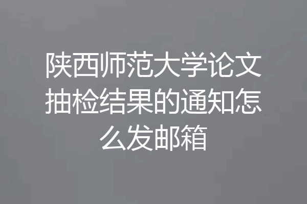 陕西师范大学论文抽检结果的通知怎么发邮箱
