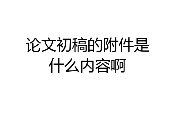 论文初稿的附件是什么内容啊