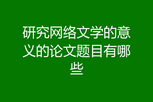研究网络文学的意义的论文题目有哪些