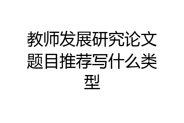 教师发展研究论文题目推荐写什么类型
