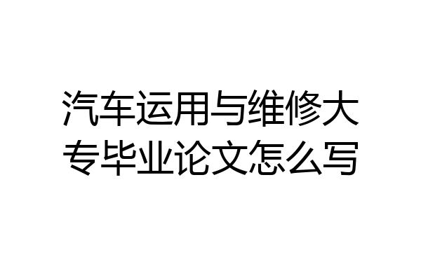 汽车运用与维修大专毕业论文怎么写