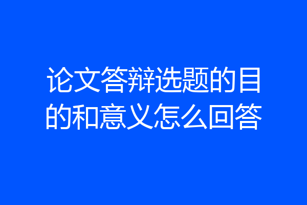 论文答辩选题的目的和意义怎么回答