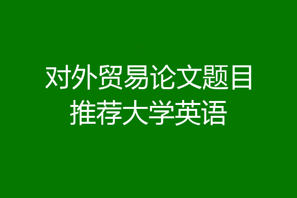 对外贸易论文题目推荐大学英语