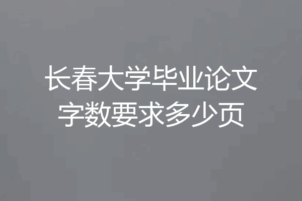 长春大学毕业论文字数要求多少页