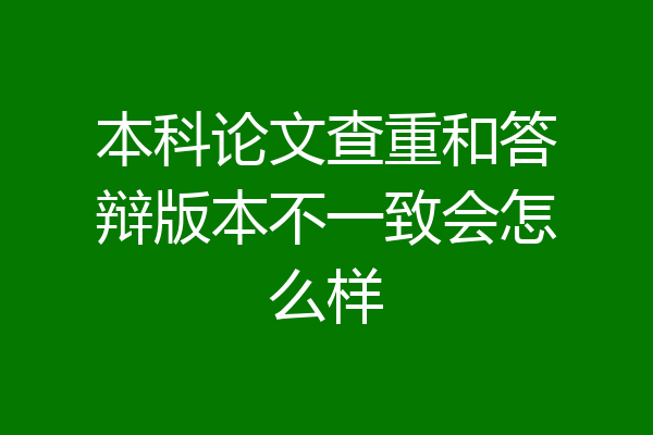 本科论文查重和答辩版本不一致会怎么样
