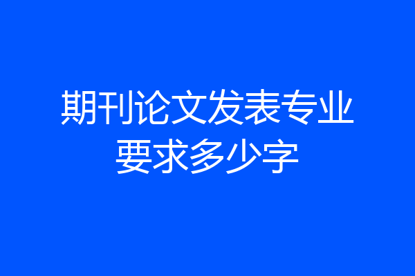 期刊论文发表专业要求多少字