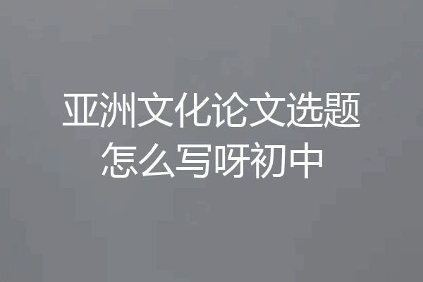 亚洲文化论文选题怎么写呀初中