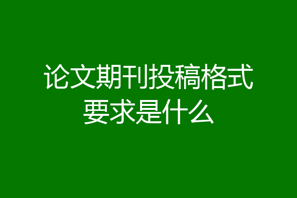 论文期刊投稿格式要求是什么
