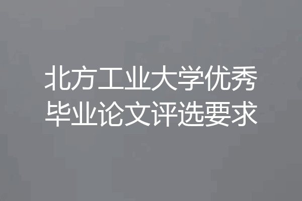 北方工业大学优秀毕业论文评选要求