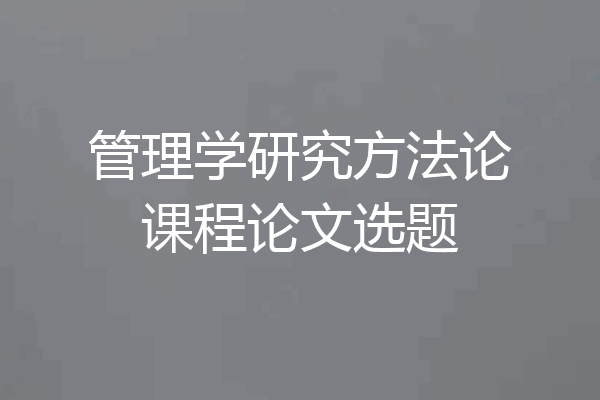 管理学研究方法论课程论文选题