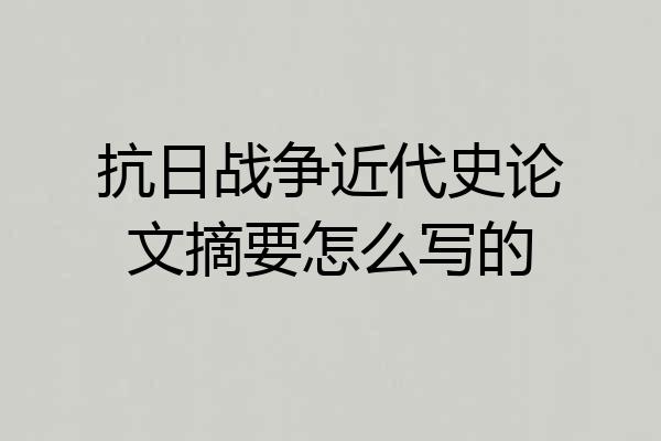 抗日战争近代史论文摘要怎么写的