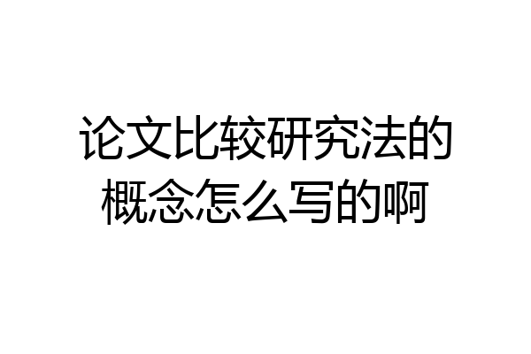 论文比较研究法的概念怎么写的啊