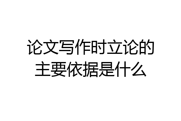 论文写作时立论的主要依据是什么