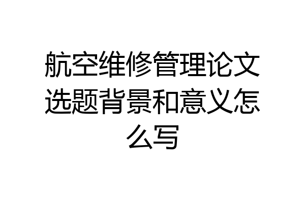 航空维修管理论文选题背景和意义怎么写