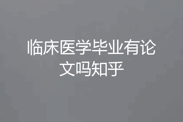临床医学毕业有论文吗知乎