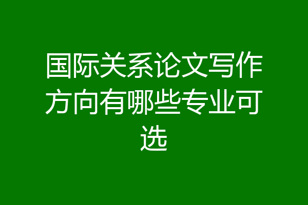 国际关系论文写作方向有哪些专业可选