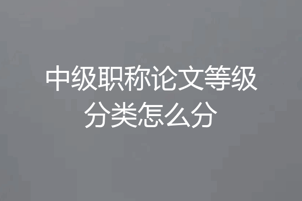 中级职称论文等级分类怎么分
