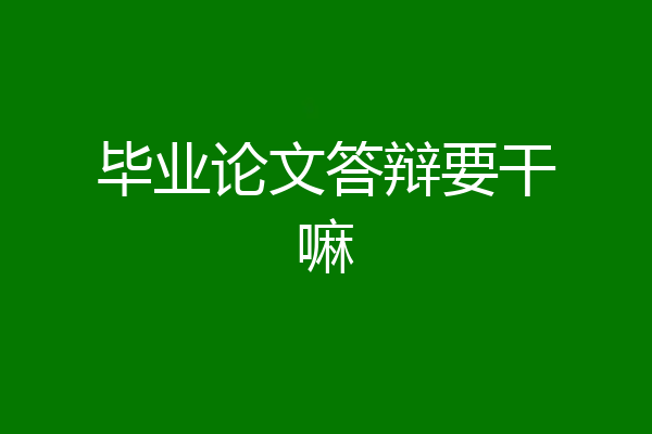 毕业论文答辩要干嘛