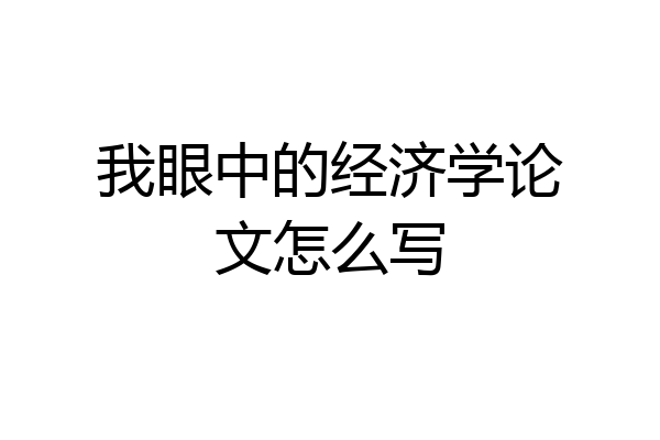 我眼中的经济学论文怎么写