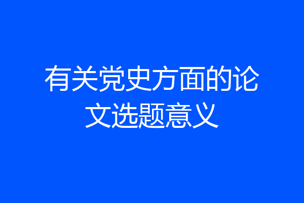 有关党史方面的论文选题意义
