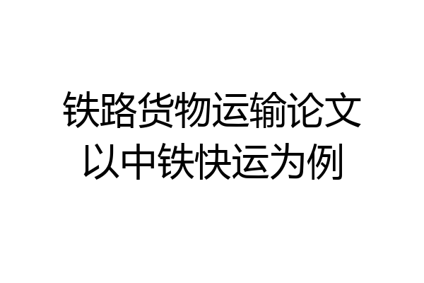 铁路货物运输论文以中铁快运为例