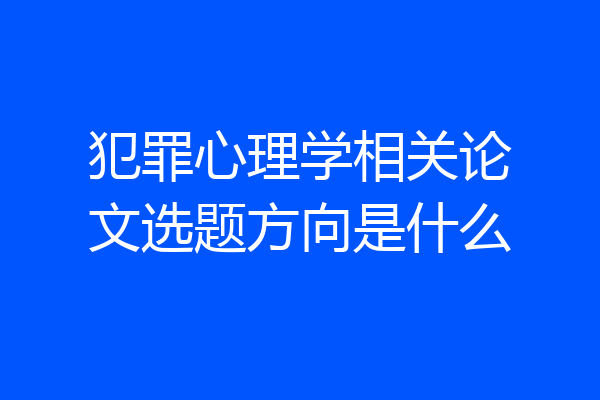 犯罪心理学相关论文选题方向是什么