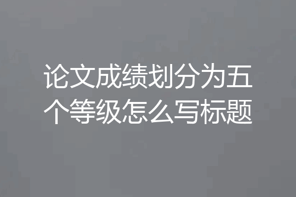 论文成绩划分为五个等级怎么写标题
